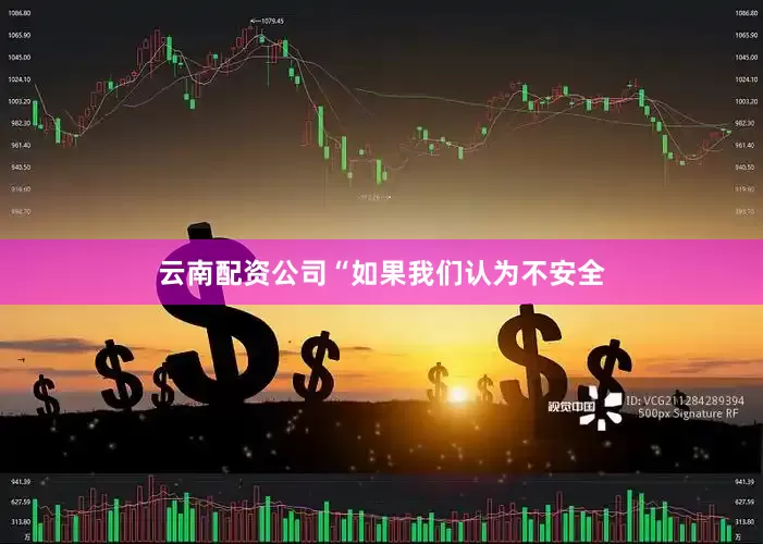云南配资公司　　“如果我们认为不安全