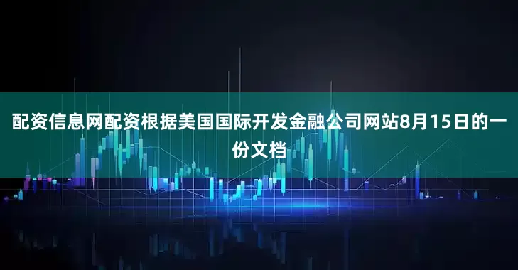 配资信息网配资根据美国国际开发金融公司网站8月15日的一份文档