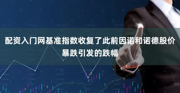 配资入门网基准指数收复了此前因诺和诺德股价暴跌引发的跌幅