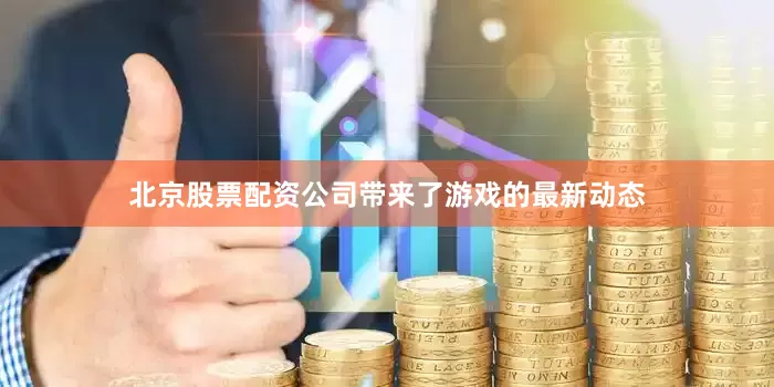 北京股票配资公司带来了游戏的最新动态