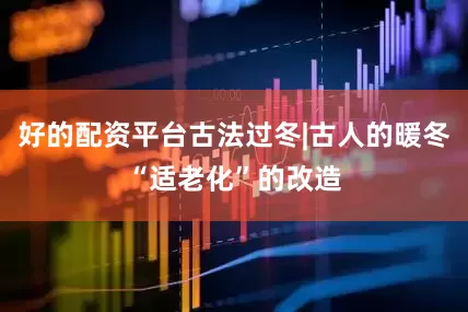 好的配资平台古法过冬|古人的暖冬“适老化”的改造