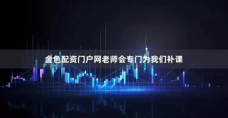 金色配资门户网老师会专门为我们补课