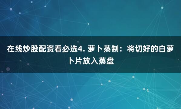在线炒股配资看必选4. 萝卜蒸制：将切好的白萝卜片放入蒸盘