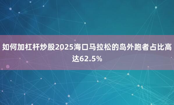 如何加杠杆炒股2025海口马拉松的岛外跑者占比高达62.5%