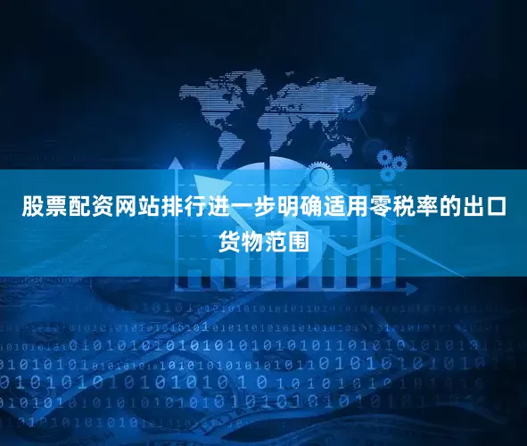 股票配资网站排行进一步明确适用零税率的出口货物范围