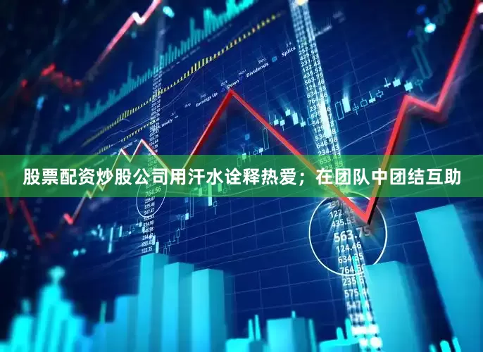 股票配资炒股公司用汗水诠释热爱；在团队中团结互助