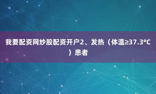 我要配资网炒股配资开户2、发热（体温≥37.3°C）患者