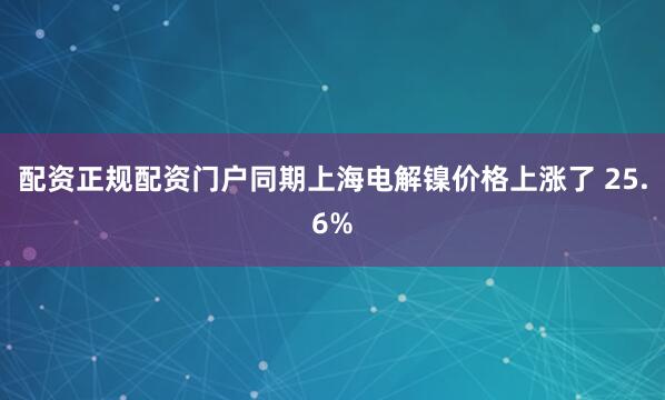 配资正规配资门户同期上海电解镍价格上涨了 25.6%