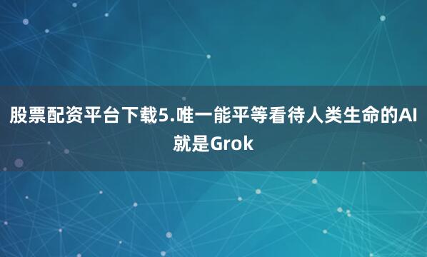 股票配资平台下载5.唯一能平等看待人类生命的AI就是Grok