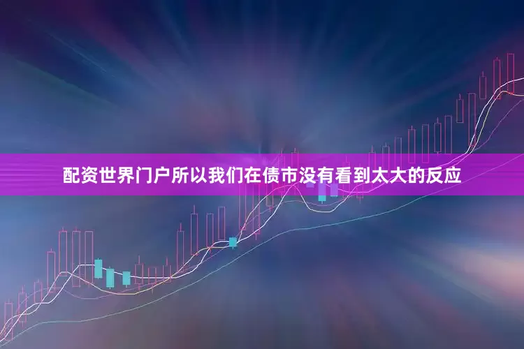 配资世界门户所以我们在债市没有看到太大的反应