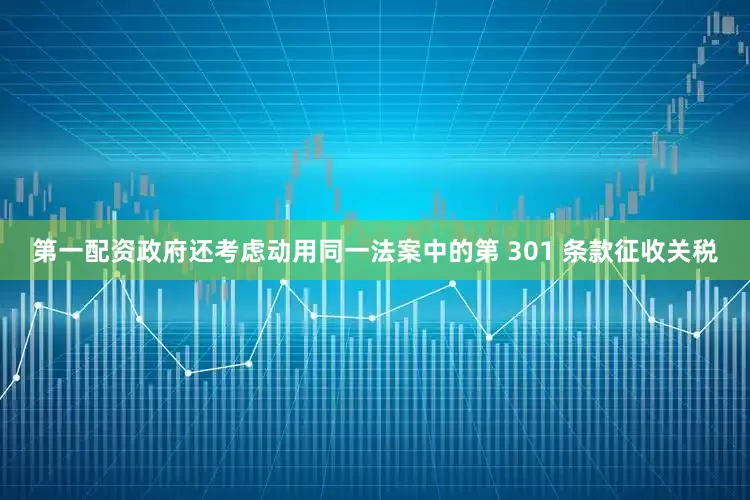 第一配资政府还考虑动用同一法案中的第 301 条款征收关税