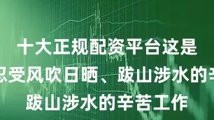 十大正规配资平台这是一份要忍受风吹日晒、跋山涉水的辛苦工作
