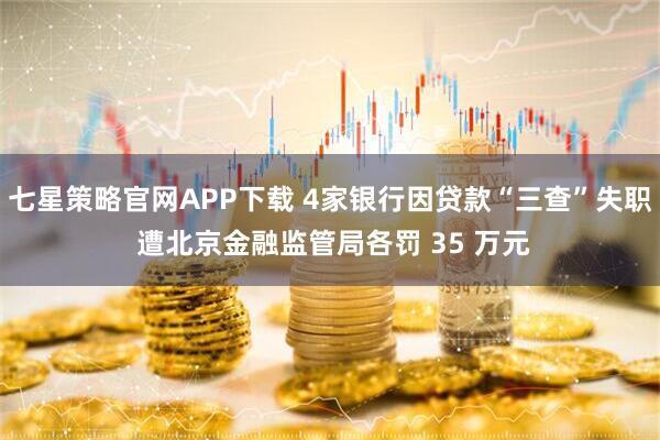 七星策略官网APP下载 4家银行因贷款“三查”失职 遭北京金融监管局各罚 35 万元