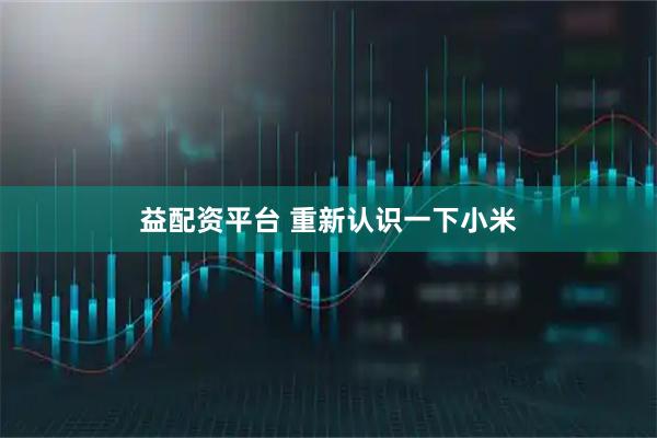 益配资平台 重新认识一下小米