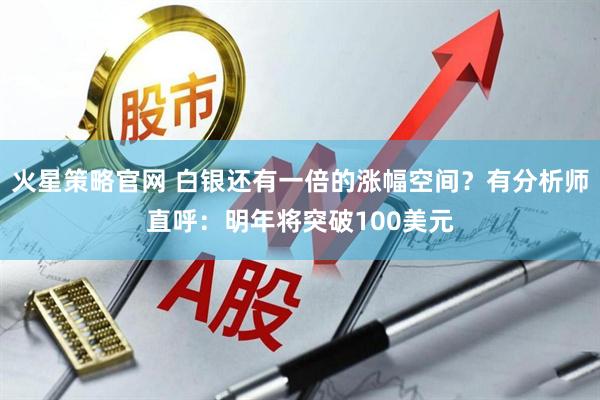 火星策略官网 白银还有一倍的涨幅空间？有分析师直呼：明年将突破100美元