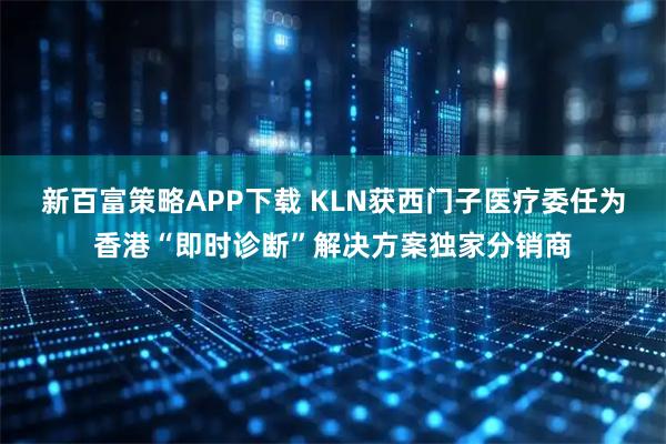 新百富策略APP下载 KLN获西门子医疗委任为香港“即时诊断”解决方案独家分销商