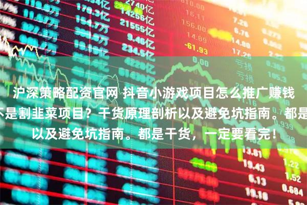 沪深策略配资官网 抖音小游戏项目怎么推广赚钱？怎么看真假？是不是割韭菜项目？干货原理剖析以及避免坑指南。都是干货，一定要看完！