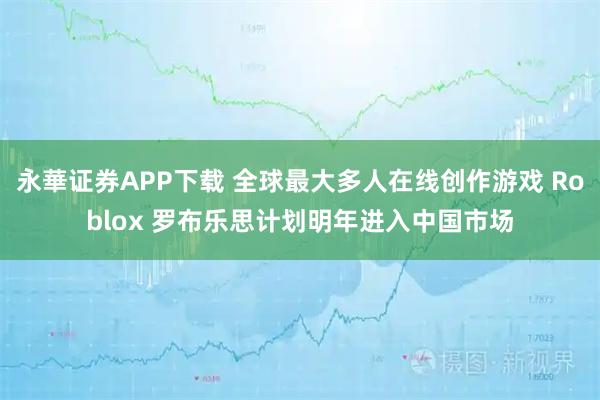 永華证券APP下载 全球最大多人在线创作游戏 Roblox 罗布乐思计划明年进入中国市场