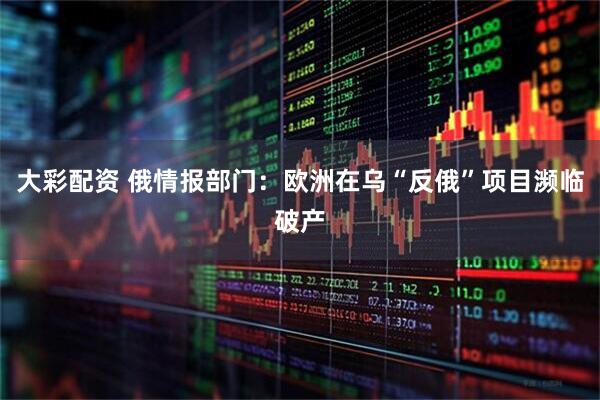 大彩配资 俄情报部门：欧洲在乌“反俄”项目濒临破产