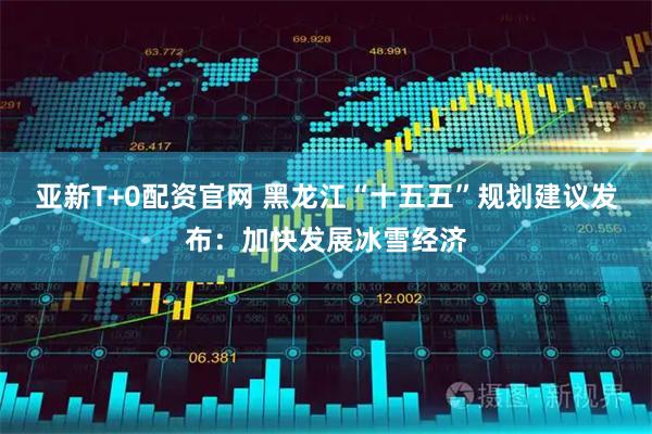 亚新T+0配资官网 黑龙江“十五五”规划建议发布：加快发展冰雪经济