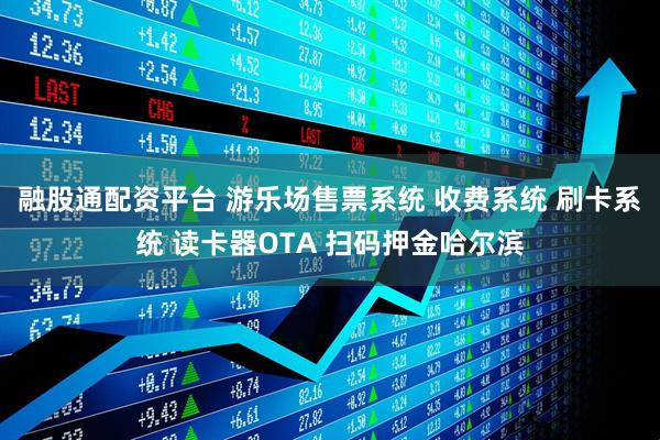 融股通配资平台 游乐场售票系统 收费系统 刷卡系统 读卡器OTA 扫码押金哈尔滨