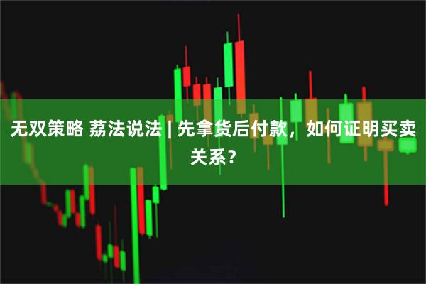 无双策略 荔法说法 | 先拿货后付款，如何证明买卖关系？