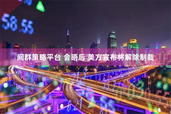 间群策略平台 会晤后 美方宣布将解除制裁