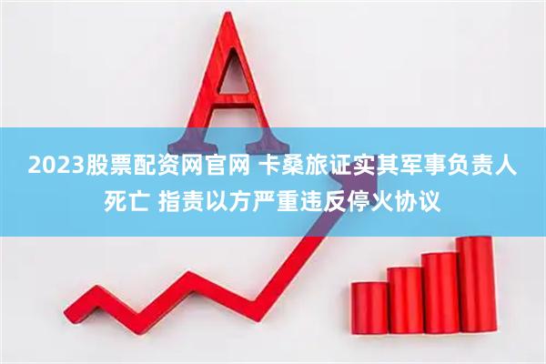 2023股票配资网官网 卡桑旅证实其军事负责人死亡 指责以方严重违反停火协议