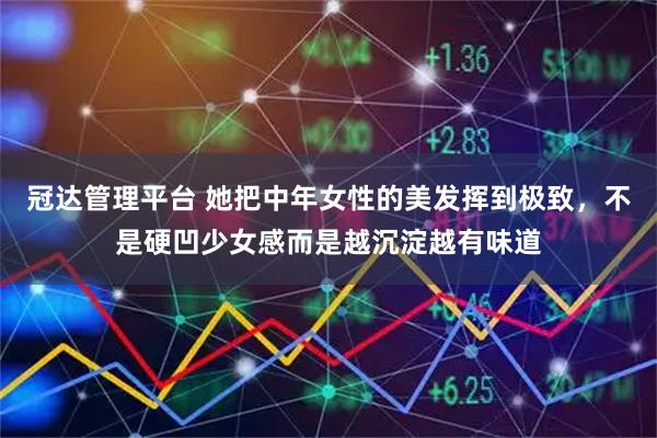 冠达管理平台 她把中年女性的美发挥到极致，不是硬凹少女感而是越沉淀越有味道