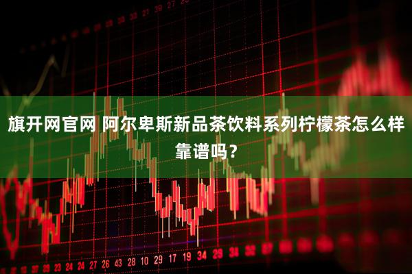 旗开网官网 阿尔卑斯新品茶饮料系列柠檬茶怎么样靠谱吗？