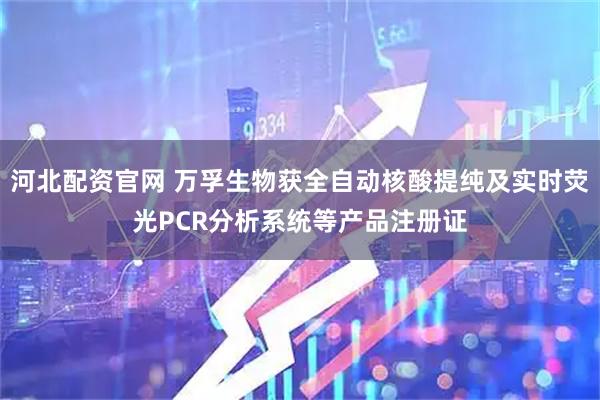河北配资官网 万孚生物获全自动核酸提纯及实时荧光PCR分析系统等产品注册证