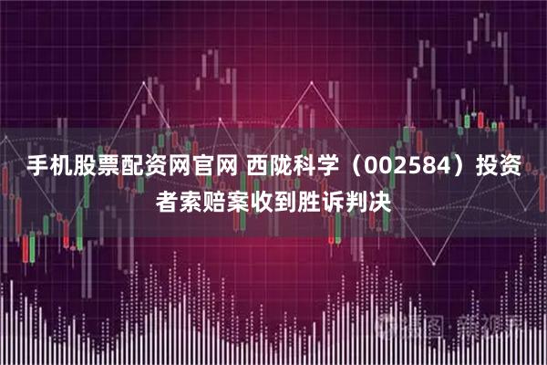 手机股票配资网官网 西陇科学（002584）投资者索赔案收到胜诉判决