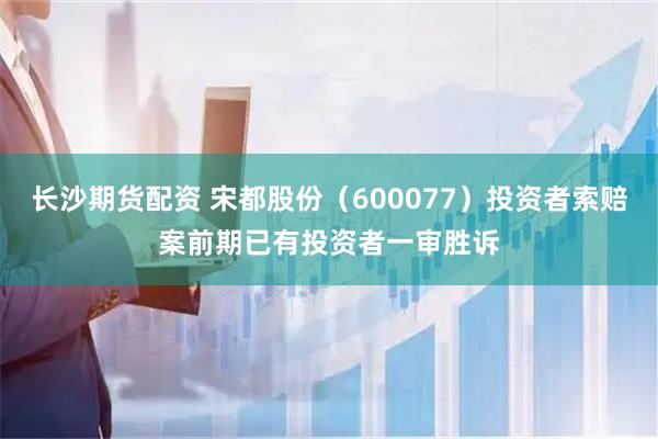 长沙期货配资 宋都股份（600077）投资者索赔案前期已有投资者一审胜诉