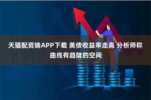 天猫配资端APP下载 美债收益率走高 分析师称曲线有趋陡的空间
