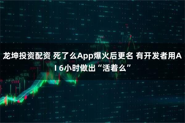 龙坤投资配资 死了么App爆火后更名 有开发者用AI 6小时做出“活着么”