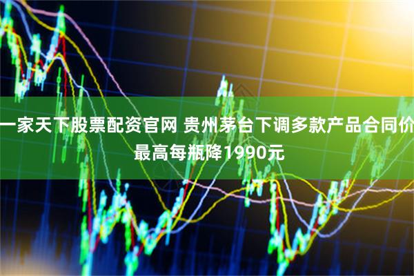 一家天下股票配资官网 贵州茅台下调多款产品合同价 最高每瓶降1990元