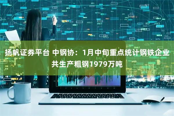 扬帆证券平台 中钢协：1月中旬重点统计钢铁企业共生产粗钢1979万吨