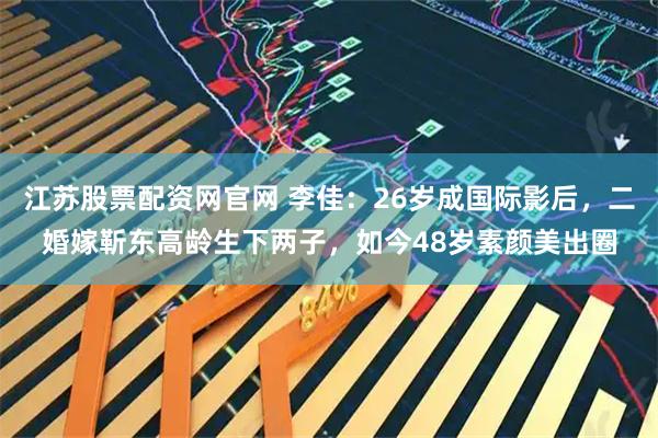 江苏股票配资网官网 李佳：26岁成国际影后，二婚嫁靳东高龄生下两子，如今48岁素颜美出圈