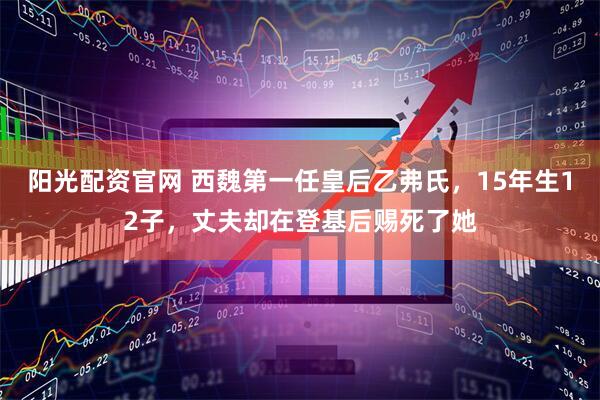 阳光配资官网 西魏第一任皇后乙弗氏，15年生12子，丈夫却在登基后赐死了她