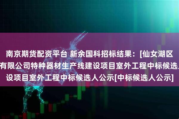 南京期货配资平台 新余国科招标结果：[仙女湖区]江西新余国科科技股份有限公司特种器材生产线建设项目室外工程中标候选人公示[中标候选人公示]