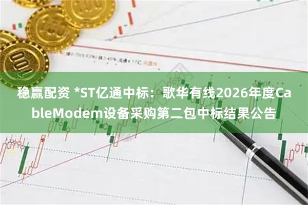 稳赢配资 *ST亿通中标：歌华有线2026年度CableModem设备采购第二包中标结果公告