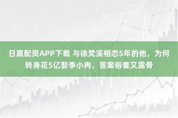 日赢配资APP下载 与徐梵溪相恋5年的他，为何转身花5亿娶李小冉，答案俗套又露骨