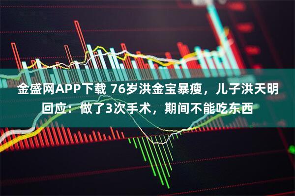 金盛网APP下载 76岁洪金宝暴瘦，儿子洪天明回应：做了3次手术，期间不能吃东西